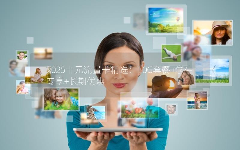 2025十元流量卡精选：10G套餐+学生专享+长期优惠