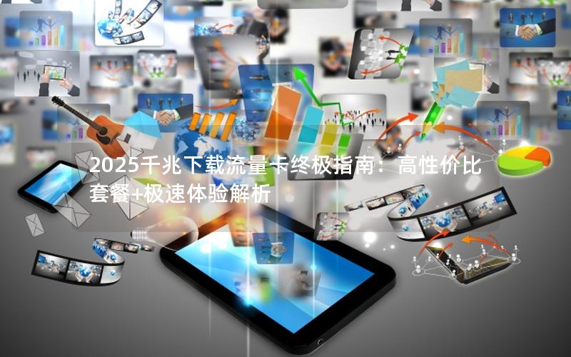 2025千兆下载流量卡终极指南：高性价比套餐+极速体验解析