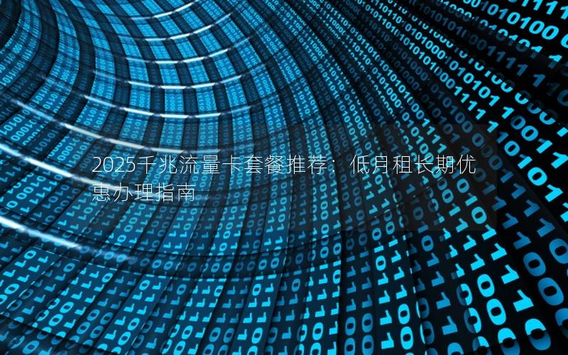 2025千兆流量卡套餐推荐：低月租长期优惠办理指南