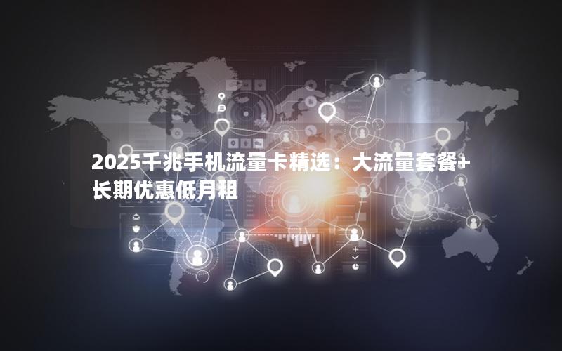 2025千兆手机流量卡精选：大流量套餐+长期优惠低月租