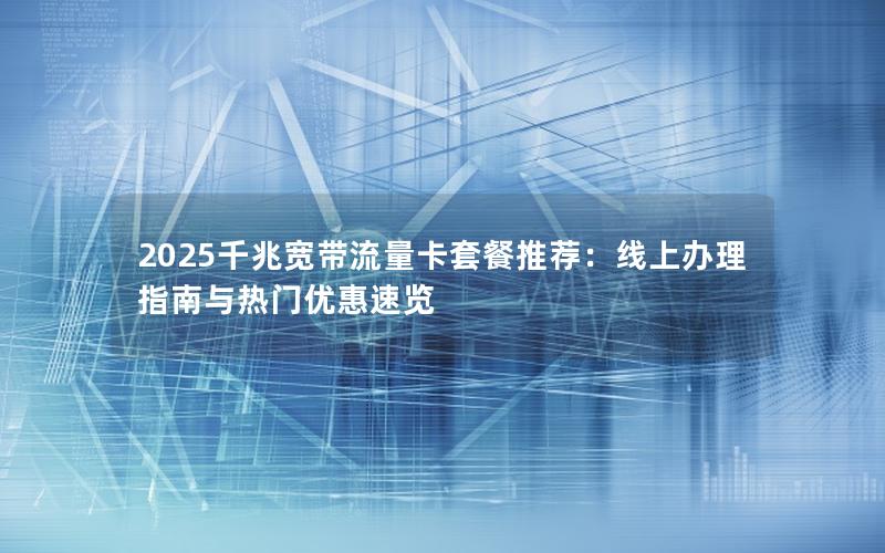 2025千兆宽带流量卡套餐推荐：线上办理指南与热门优惠速览