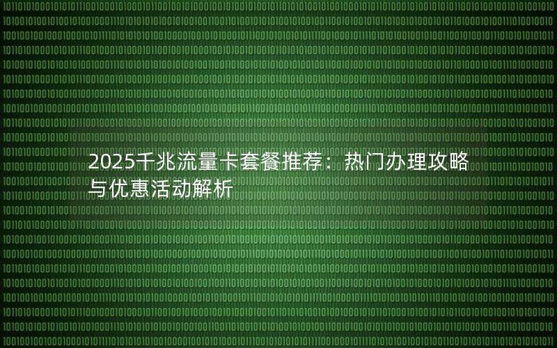 2025千兆流量卡套餐推荐：热门办理攻略与优惠活动解析