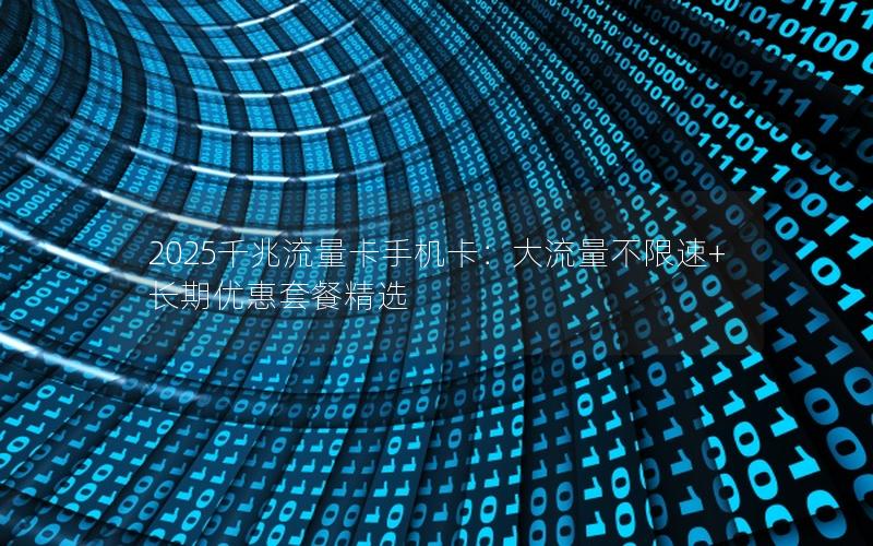 2025千兆流量卡手机卡：大流量不限速+长期优惠套餐精选