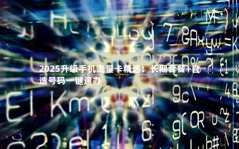 2025升级手机流量卡精选：长期套餐+自选号码一键速办