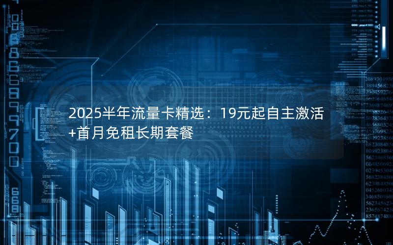 2025半年流量卡精选：19元起自主激活+首月免租长期套餐