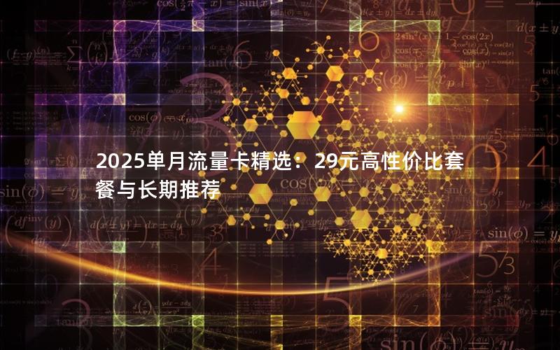 2025单月流量卡精选：29元高性价比套餐与长期推荐