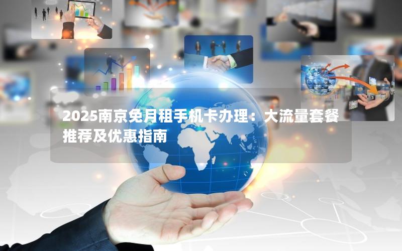 2025南京免月租手机卡办理：大流量套餐推荐及优惠指南