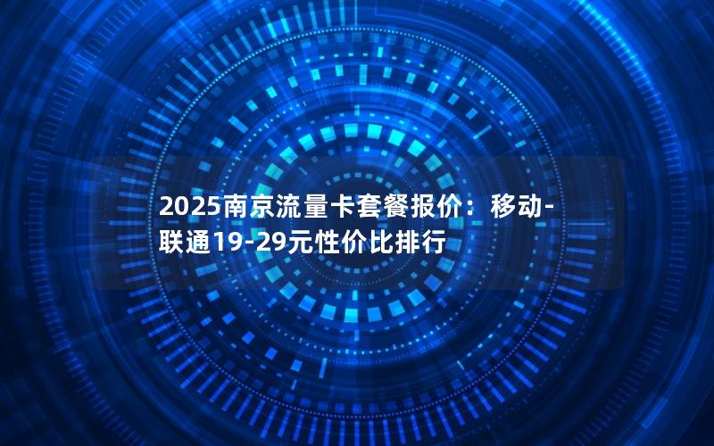 2025南京流量卡套餐报价：移动-联通19-29元性价比排行