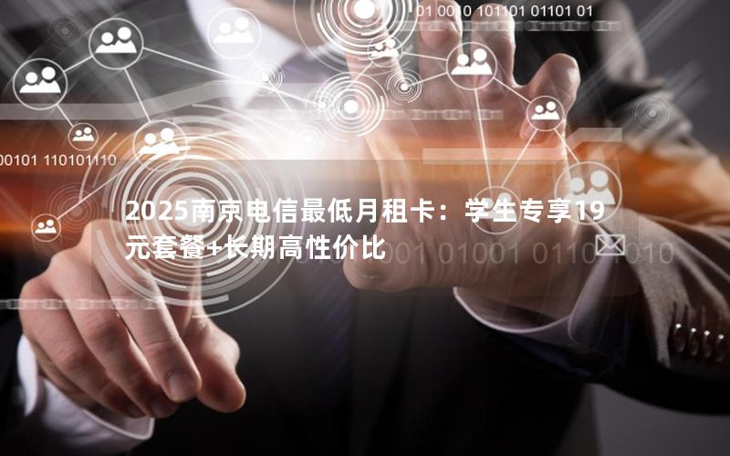 2025南京电信最低月租卡：学生专享19元套餐+长期高性价比