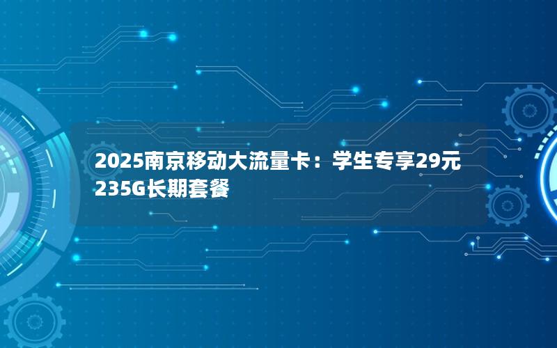 2025南京移动大流量卡：学生专享29元235G长期套餐