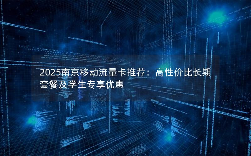 2025南京移动流量卡推荐：高性价比长期套餐及学生专享优惠