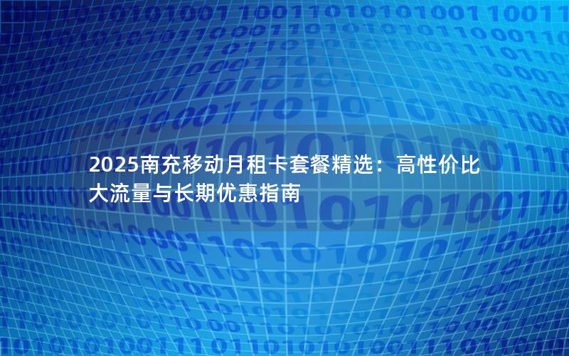 2025南充移动月租卡套餐精选：高性价比大流量与长期优惠指南