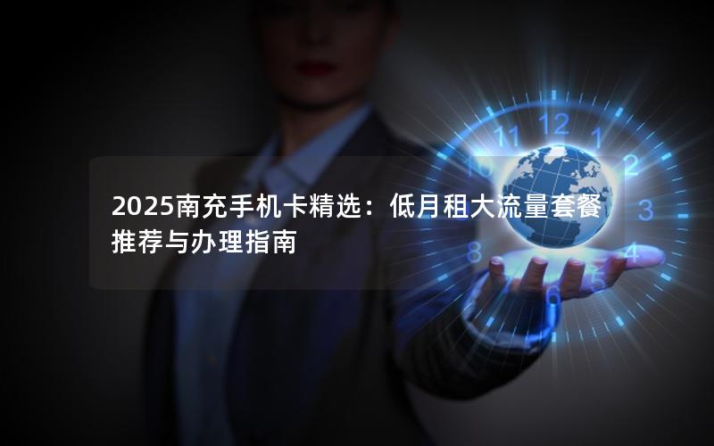 2025南充手机卡精选：低月租大流量套餐推荐与办理指南