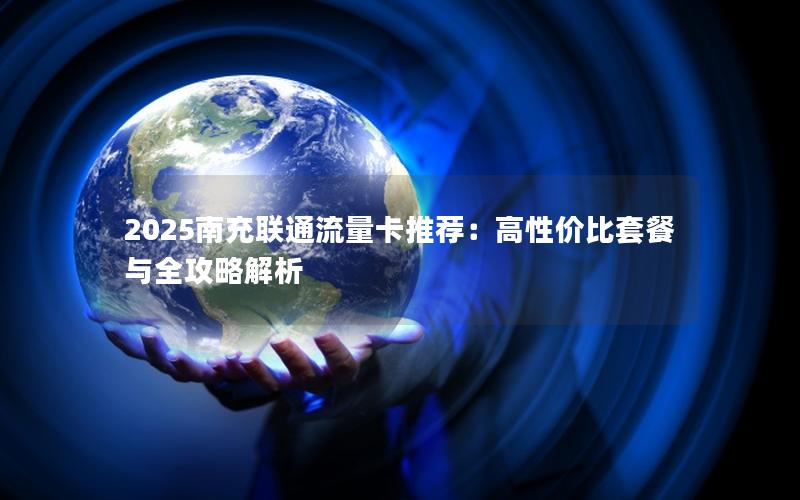 2025南充联通流量卡推荐：高性价比套餐与全攻略解析