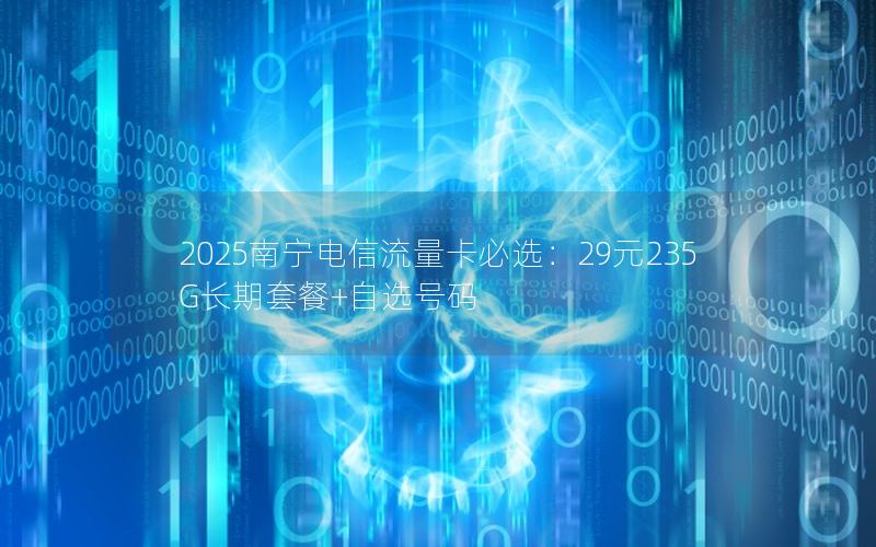 2025南宁电信流量卡必选：29元235G长期套餐+自选号码