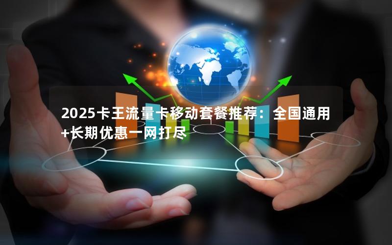 2025卡王流量卡移动套餐推荐：全国通用+长期优惠一网打尽