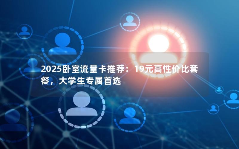 2025卧室流量卡推荐：19元高性价比套餐，大学生专属首选