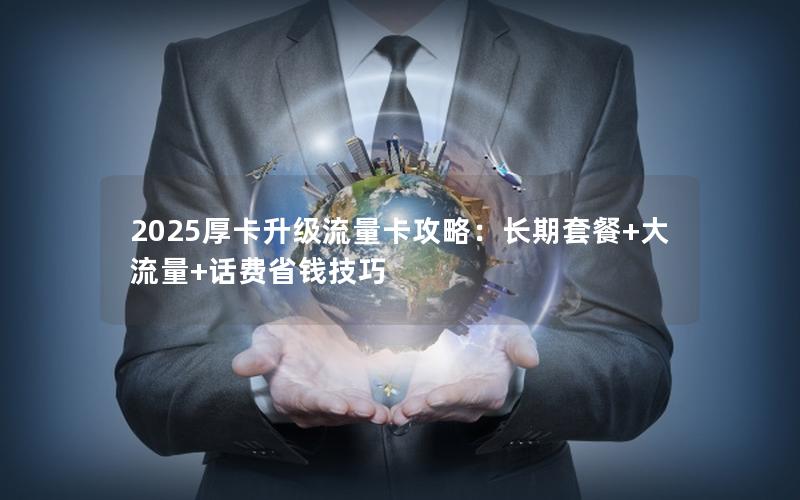 2025厚卡升级流量卡攻略：长期套餐+大流量+话费省钱技巧