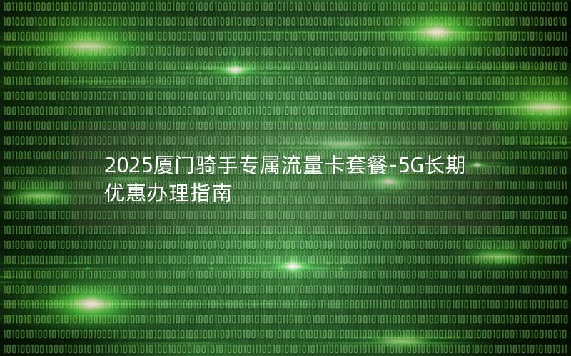 2025厦门骑手专属流量卡套餐-5G长期优惠办理指南