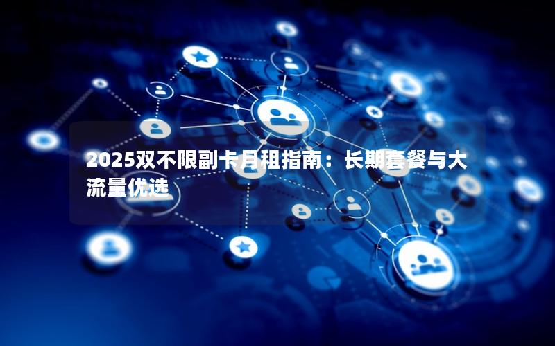 2025双不限副卡月租指南：长期套餐与大流量优选