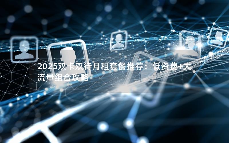 2025双卡双待月租套餐推荐：低资费+大流量组合攻略