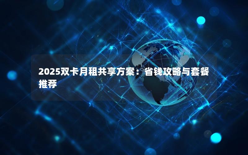 2025双卡月租共享方案：省钱攻略与套餐推荐