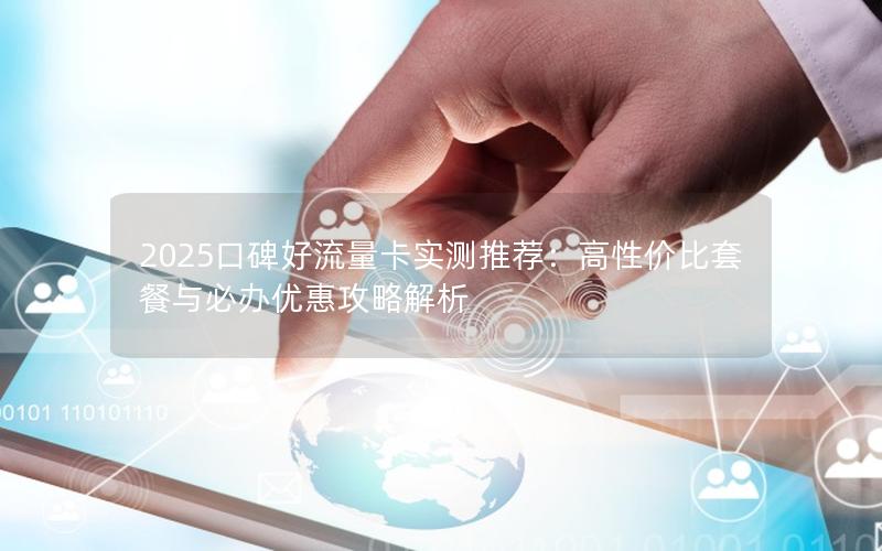 2025口碑好流量卡实测推荐：高性价比套餐与必办优惠攻略解析