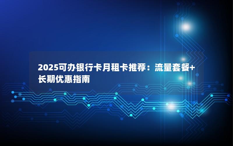 2025可办银行卡月租卡推荐：流量套餐+长期优惠指南