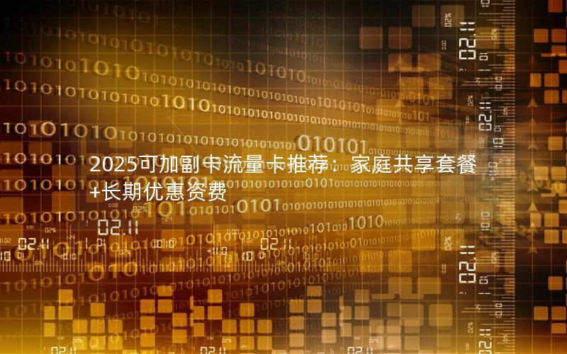 2025可加副卡流量卡推荐：家庭共享套餐+长期优惠资费