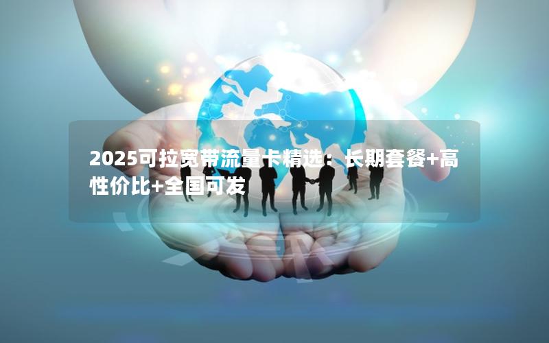 2025可拉宽带流量卡精选：长期套餐+高性价比+全国可发