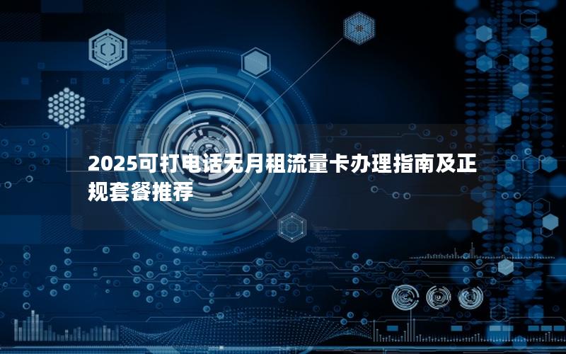 2025可打电话无月租流量卡办理指南及正规套餐推荐