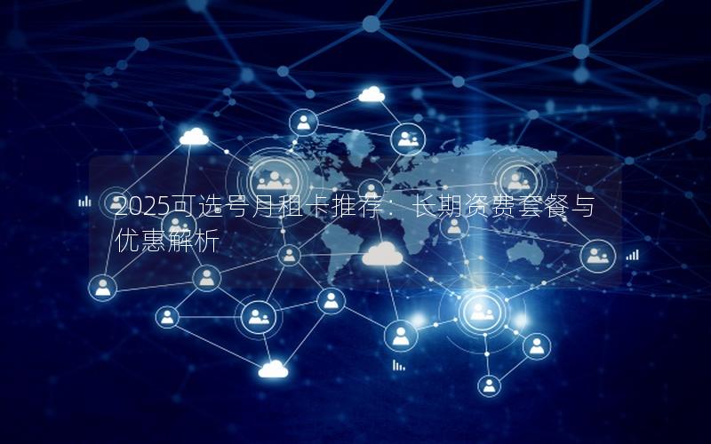 2025可选号月租卡推荐：长期资费套餐与优惠解析