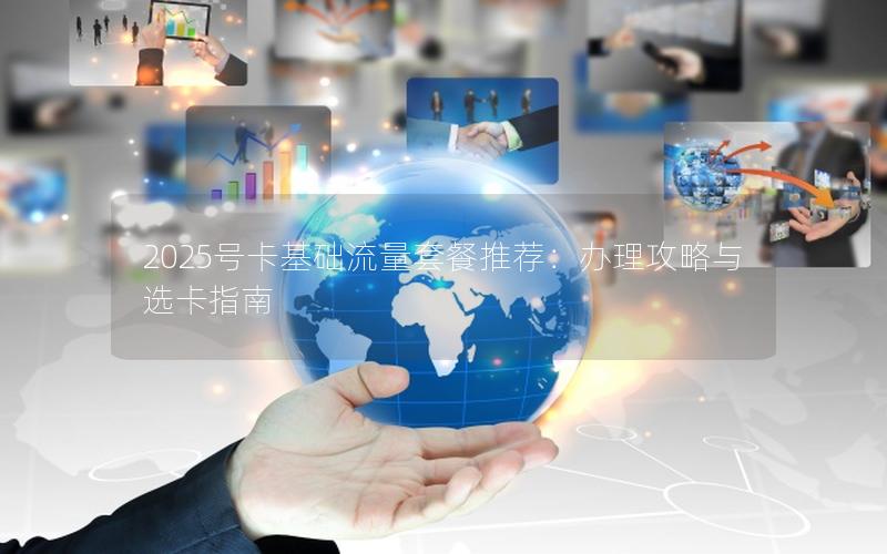 2025号卡基础流量套餐推荐：办理攻略与选卡指南
