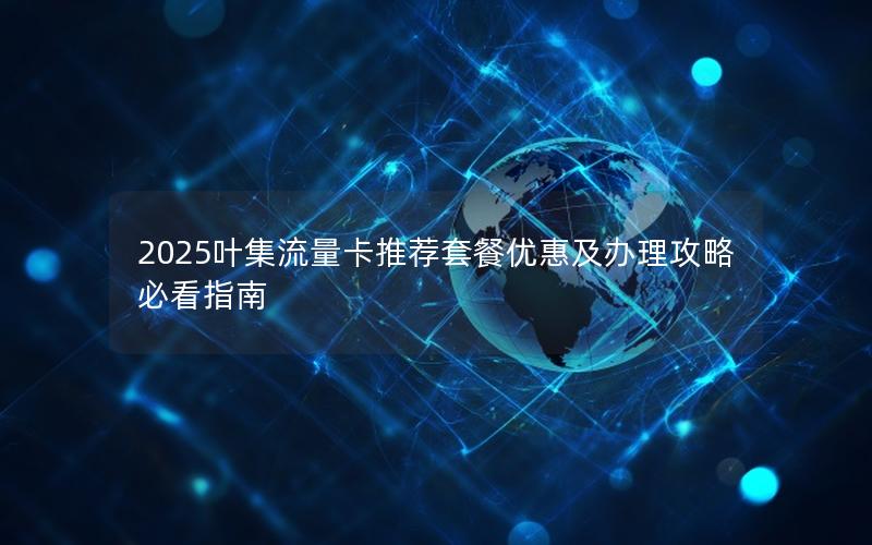 2025叶集流量卡推荐套餐优惠及办理攻略必看指南
