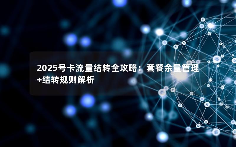 2025号卡流量结转全攻略：套餐余量管理+结转规则解析