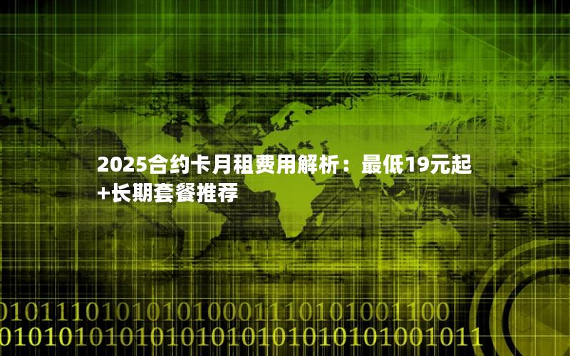 2025合约卡月租费用解析：最低19元起+长期套餐推荐