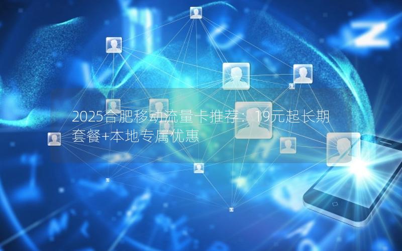 2025合肥移动流量卡推荐：19元起长期套餐+本地专属优惠