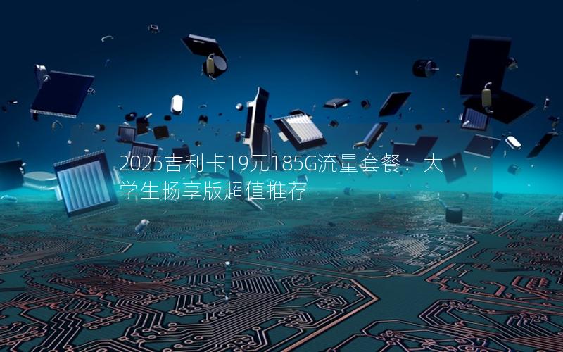 2025吉利卡19元185G流量套餐：大学生畅享版超值推荐