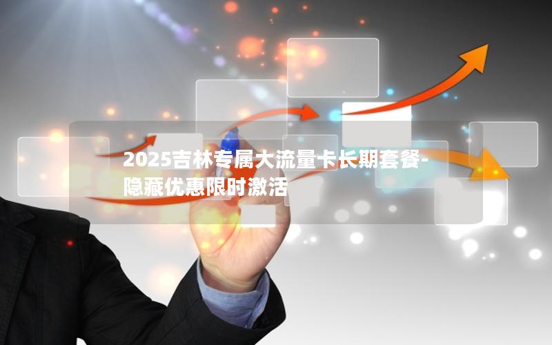 2025吉林专属大流量卡长期套餐-隐藏优惠限时激活