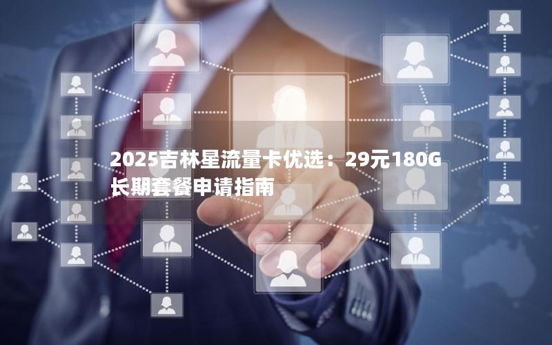 2025吉林星流量卡优选：29元180G长期套餐申请指南
