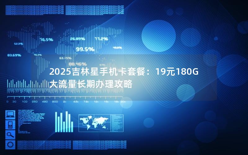 2025吉林星手机卡套餐：19元180G大流量长期办理攻略