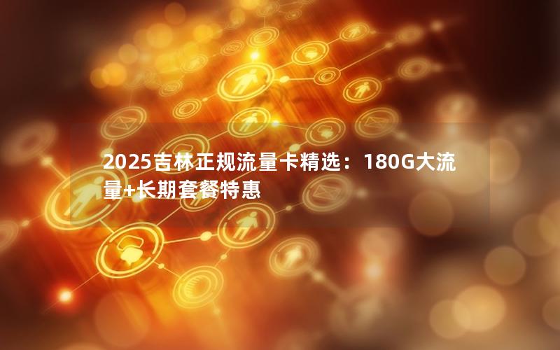 2025吉林正规流量卡精选：180G大流量+长期套餐特惠