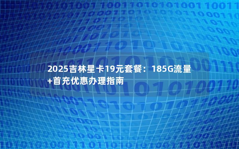 2025吉林星卡19元套餐：185G流量+首充优惠办理指南