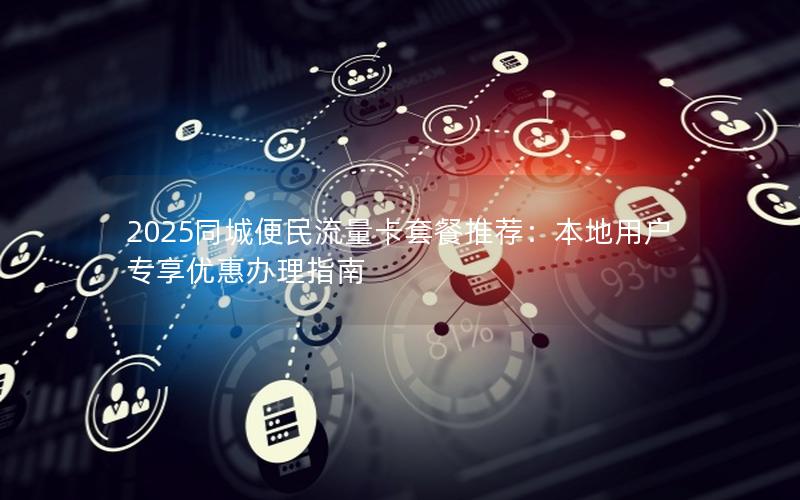 2025同城便民流量卡套餐推荐：本地用户专享优惠办理指南