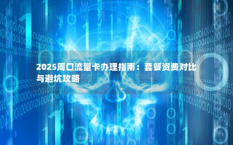 2025周口流量卡办理指南：套餐资费对比与避坑攻略