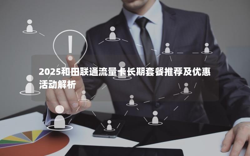 2025和田联通流量卡长期套餐推荐及优惠活动解析
