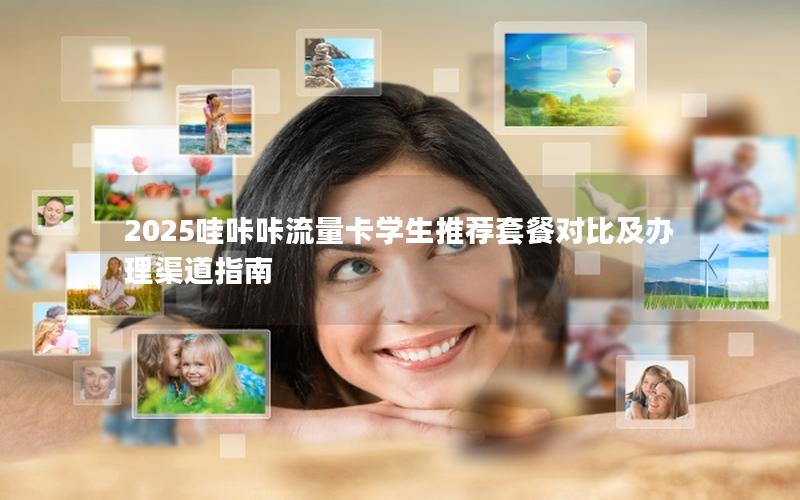 2025哇咔咔流量卡学生推荐套餐对比及办理渠道指南