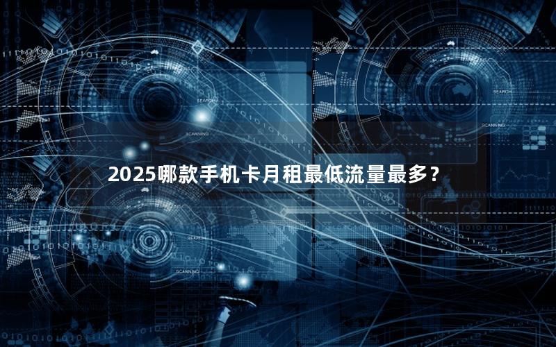 2025哪款手机卡月租最低流量最多？