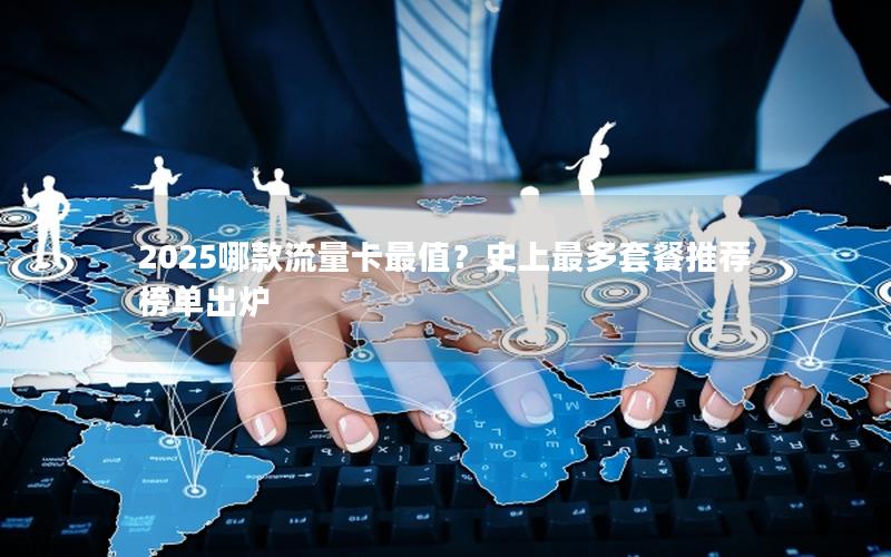 2025哪款流量卡最值？史上最多套餐推荐榜单出炉