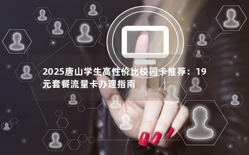 2025唐山学生高性价比校园卡推荐：19元套餐流量卡办理指南